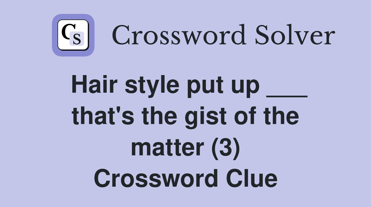 Hair style put up ___ that's the gist of the matter (3) Crossword